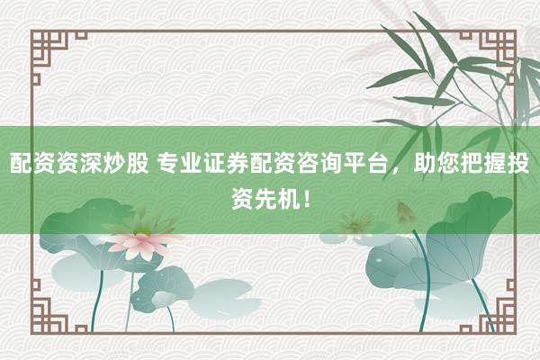 配资资深炒股 专业证券配资咨询平台，助您把握投资先机！