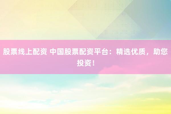 股票线上配资 中国股票配资平台:精选优质,助您投资!