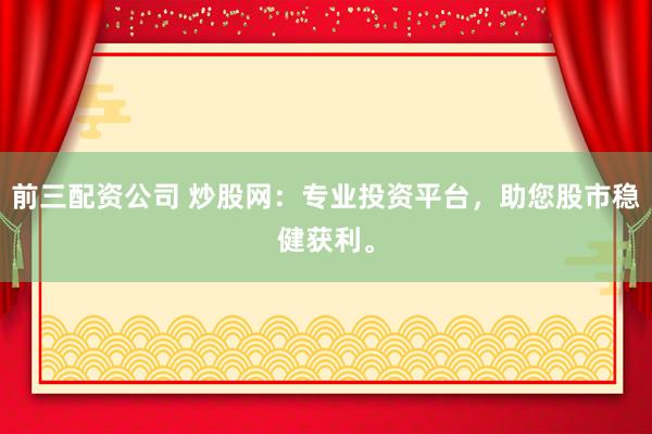 前三配资公司 炒股网：专业投资平台，助您股市稳健获利。