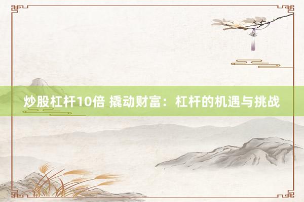 炒股杠杆10倍 撬动财富：杠杆的机遇与挑战