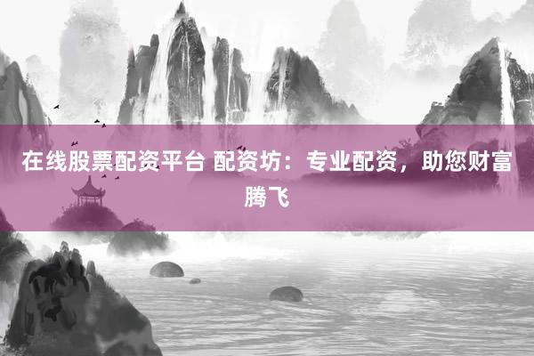 在线股票配资平台 配资坊：专业配资，助您财富腾飞