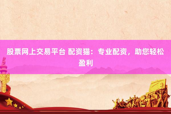 股票网上交易平台 配资猫：专业配资，助您轻松盈利