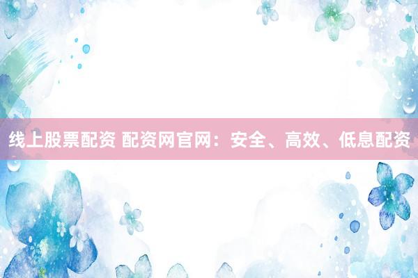 线上股票配资 配资网官网：安全、高效、低息配资