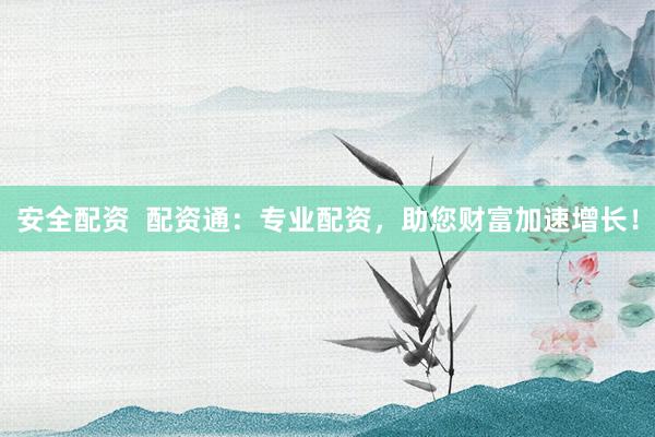 安全配资 配资通:专业配资,助您财富加速增长!