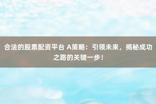 合法的股票配资平台 A策略：引领未来，揭秘成功之路的关键一步！