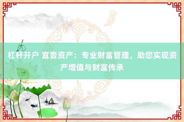杠杆开户 宜壹资产：专业财富管理，助您实现资产增值与财富传承