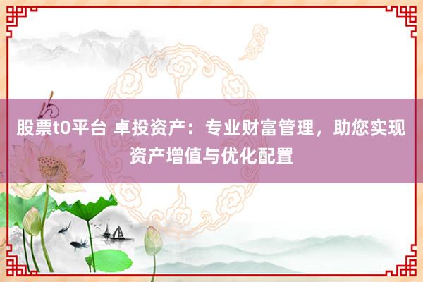 股票t0平台 卓投资产：专业财富管理，助您实现资产增值与优化配置
