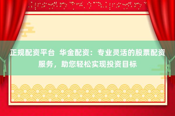正规配资平台  华金配资：专业灵活的股票配资服务，助您轻松实现投资目标