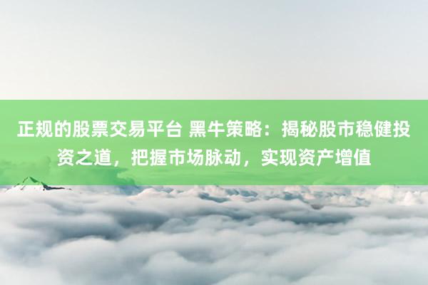 正规的股票交易平台 黑牛策略：揭秘股市稳健投资之道，把握市场脉动，实现资产增值