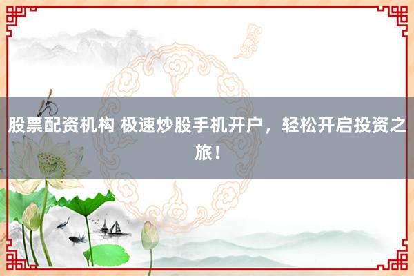 股票配资机构 极速炒股手机开户，轻松开启投资之旅！