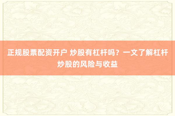 正规股票配资开户 炒股有杠杆吗？一文了解杠杆炒股的风险与收益