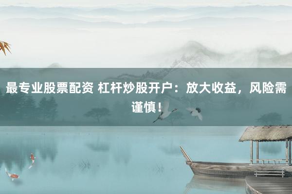最专业股票配资 杠杆炒股开户：放大收益，风险需谨慎！