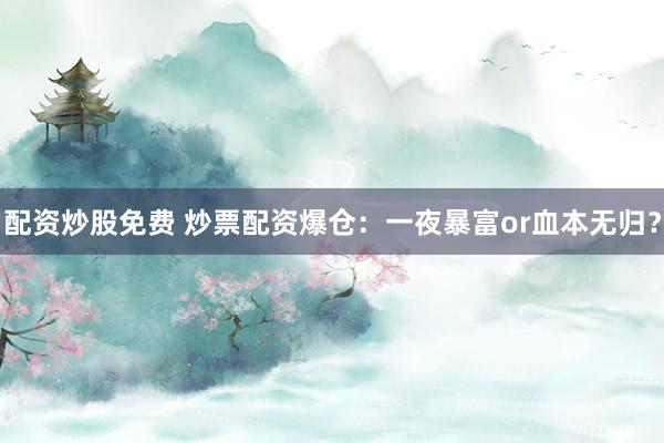 配资炒股免费 炒票配资爆仓：一夜暴富or血本无归？