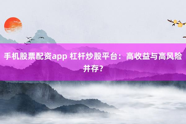 手机股票配资app 杠杆炒股平台：高收益与高风险并存？